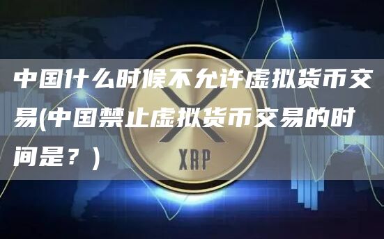 中国什么时候不允许虚拟货币交易 - 中国禁止虚拟货币交易的时间是？