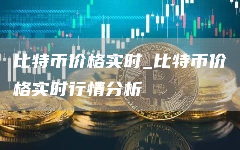 比特币价格实时_比特币价格实时行情分析