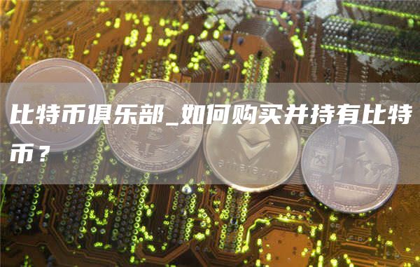 比特币俱乐部_如何购买并持有比特币？