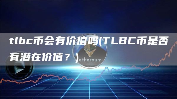 tlbc币会有价值吗 - TLBC币是否有潜在价值？