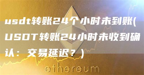usdt转账24个小时未到账 - USDT转账24小时未收到确认：交易延迟？