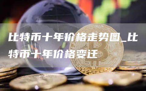 比特币十年价格走势图_比特币十年价格变迁