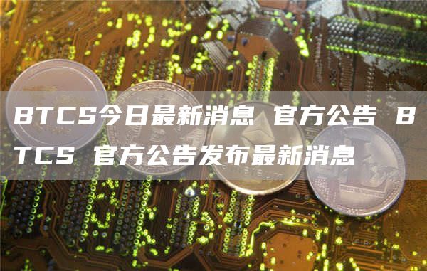BTCS今日最新消息 官方公告 BTCS 官方公告发布最新消息