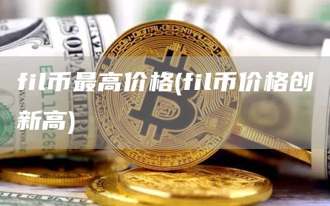 fil币最高价格 - fil币价格创新高