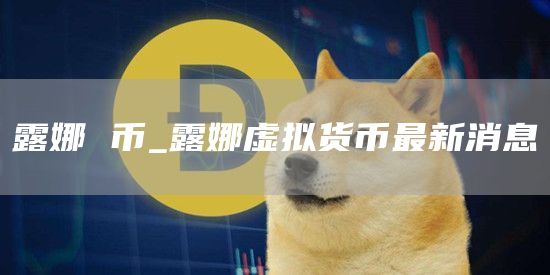 露娜 币_露娜虚拟货币最新消息