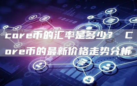 core币的汇率是多少？ Core币的最新价格走势分析