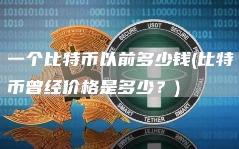 一个比特币以前多少钱 - 比特币曾经价格是多少？