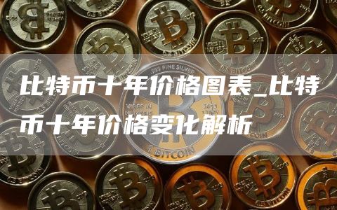 比特币十年价格图表_比特币十年价格变化解析