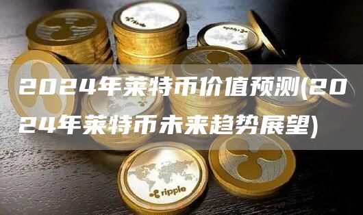 2024年莱特币价值预测 - 2024年莱特币未来趋势展望