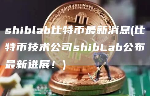 shiblab比特币最新消息 - 比特币技术公司shibLab公布最新进展！