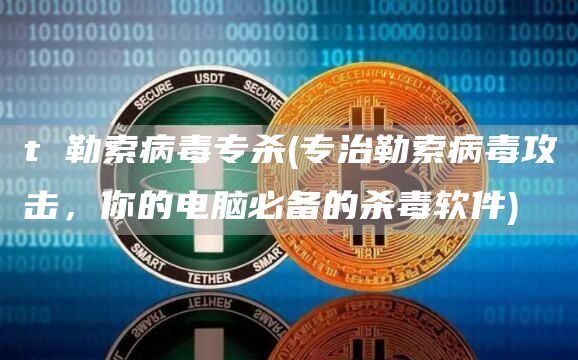 t 勒索病毒专杀 - 专治勒索病毒攻击，你的电脑必备的杀毒软件