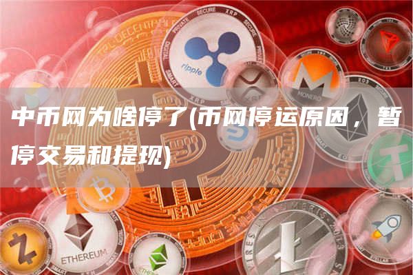 中币网为啥停了 - 币网停运原因，暂停交易和提现
