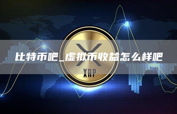 比特币吧_虚拟币收益怎么样吧