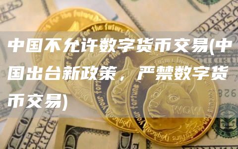 中国不允许数字货币交易 - 中国出台新政策，严禁数字货币交易