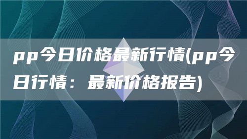 pp今日价格最新行情 - pp今日行情：最新价格报告
