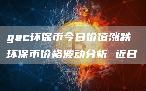 gec环保币今日价值涨跌 环保币价格波动分析 近日