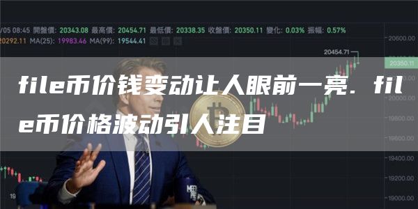 file币价钱变动让人眼前一亮. file币价格波动引人注目
