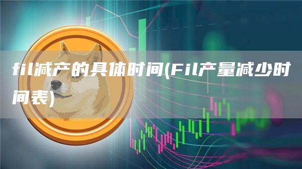 fil减产的具体时间 - Fil产量减少时间表