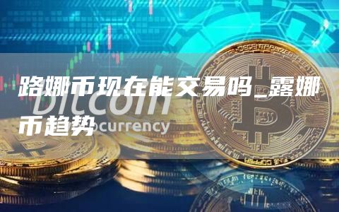 路娜币现在能交易吗_露娜币趋势