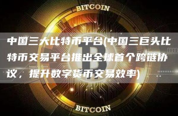 中国三大比特币平台 - 中国三巨头比特币交易平台推出全球首个跨链协议，提升数字货币交易效率