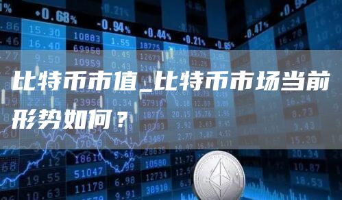 比特币市值_比特币市场当前形势如何？