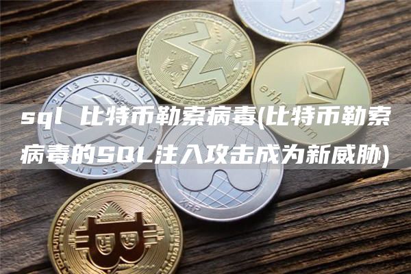sql 比特币勒索病毒 - 比特币勒索病毒的SQL注入攻击成为新威胁