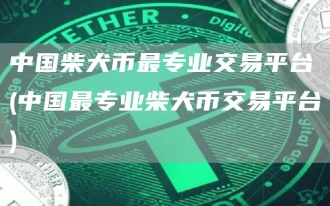 中国柴犬币最专业交易平台 - 中国最专业柴犬币交易平台