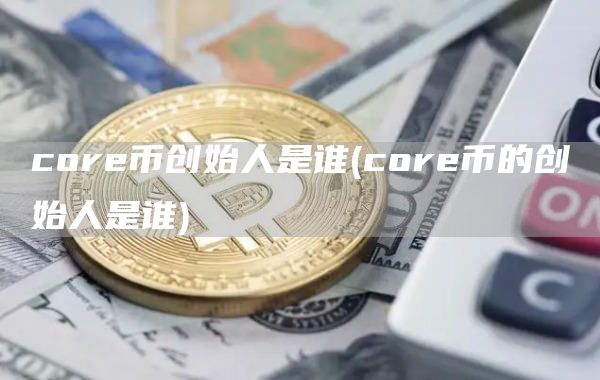 core币创始人是谁 - core币的创始人是谁