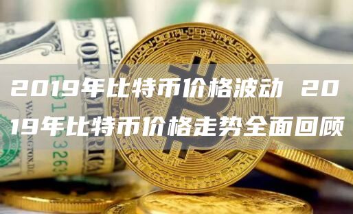 2019年比特币价格波动 2019年比特币价格走势全面回顾