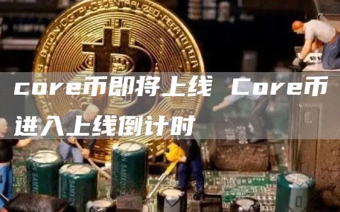 core币即将上线 Core币进入上线倒计时