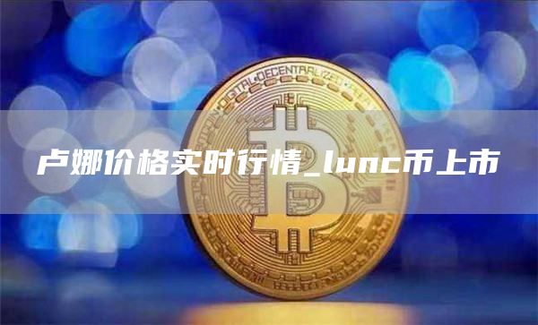 卢娜价格实时行情_lunc币上市