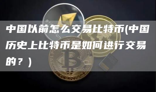 中国以前怎么交易比特币 - 中国历史上比特币是如何进行交易的？