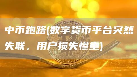 中币跑路 - 数字货币平台突然失联，用户损失惨重