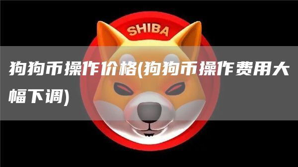 狗狗币操作价格 - 狗狗币操作费用大幅下调