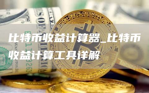 比特币收益计算器_比特币收益计算工具详解