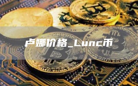 卢娜价格_Lunc币
