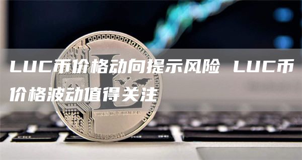 LUC币价格动向提示风险 LUC币价格波动值得关注