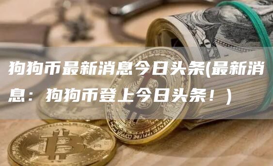 狗狗币最新消息今日头条 - 最新消息：狗狗币登上今日头条！