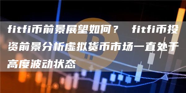 fitfi币前景展望如何？ fitfi币投资前景分析虚拟货币市场一直处于高度波动状态