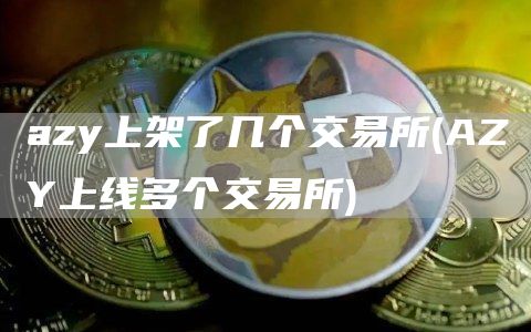 azy上架了几个交易所 - AZY上线多个交易所