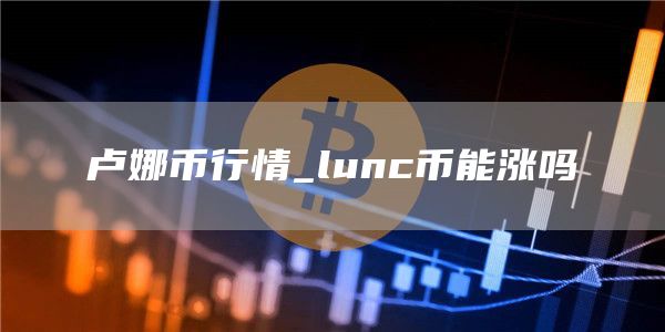 卢娜币行情_lunc币能涨吗