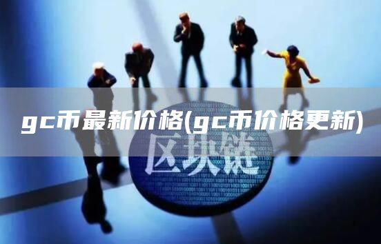 gc币最新价格 - gc币价格更新