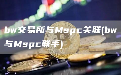 bw交易所与Mspc关联 - bw与Mspc联手