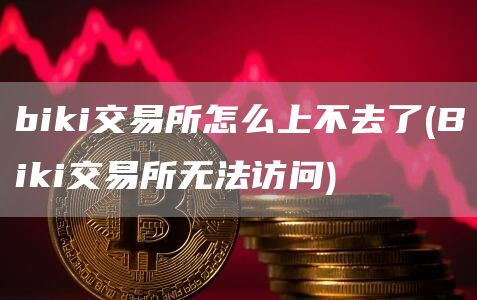 biki交易所怎么上不去了 - Biki交易所无法访问