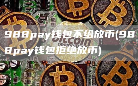 988pay钱包不给放币 - 988pay钱包拒绝放币