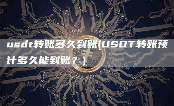 usdt转账多久到账 - USDT转账预计多久能到账？