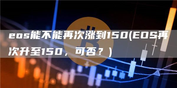 eos能不能再次涨到150 - EOS再次升至150，可否？