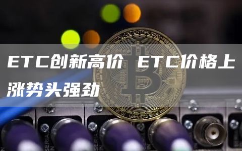 ETC创新高价 ETC价格上涨势头强劲
