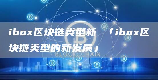 ibo区块链类型新 「ibo区块链类型的新发展」
