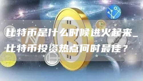 比特币是什么时候进火起来_比特币投资热点何时最佳？